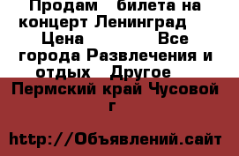 Продам 2 билета на концерт“Ленинград “ › Цена ­ 10 000 - Все города Развлечения и отдых » Другое   . Пермский край,Чусовой г.